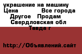 украшение на машину  › Цена ­ 2 000 - Все города Другое » Продам   . Свердловская обл.,Тавда г.